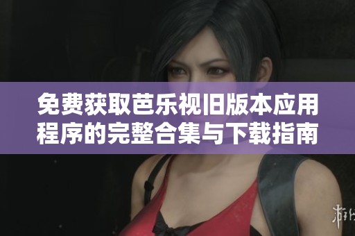 免费获取芭乐视旧版本应用程序的完整合集与下载指南