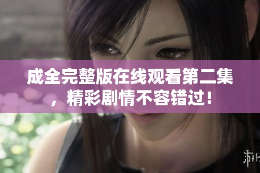 成全完整版在线观看第二集，精彩剧情不容错过！