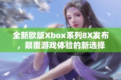 全新欧版Xbox系列8X发布，颠覆游戏体验的新选择