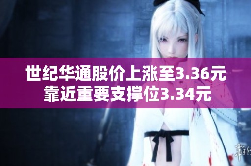 世纪华通股价上涨至3.36元 靠近重要支撑位3.34元