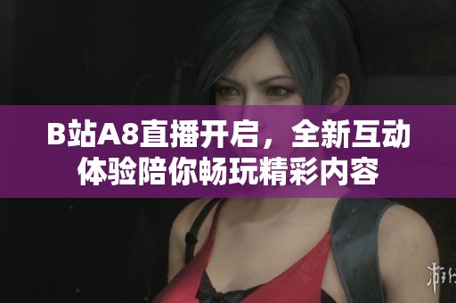 B站A8直播开启，全新互动体验陪你畅玩精彩内容