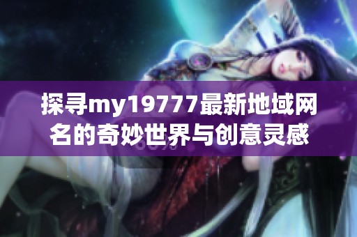 探寻my19777最新地域网名的奇妙世界与创意灵感