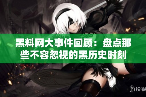 黑料网大事件回顾：盘点那些不容忽视的黑历史时刻