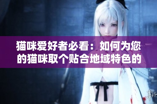 猫咪爱好者必看：如何为您的猫咪取个贴合地域特色的网名