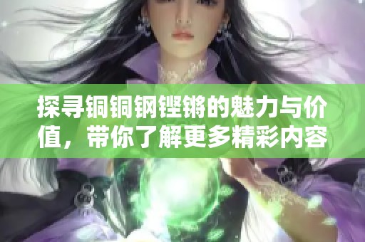探寻铜铜钢铿锵的魅力与价值，带你了解更多精彩内容