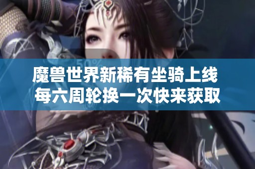 魔兽世界新稀有坐骑上线 每六周轮换一次快来获取
