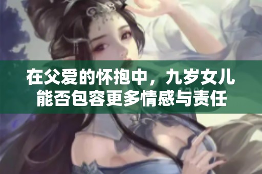 在父爱的怀抱中，九岁女儿能否包容更多情感与责任