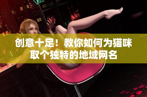 创意十足！教你如何为猫咪取个独特的地域网名