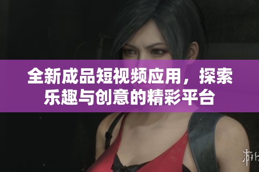 全新成品短视频应用，探索乐趣与创意的精彩平台