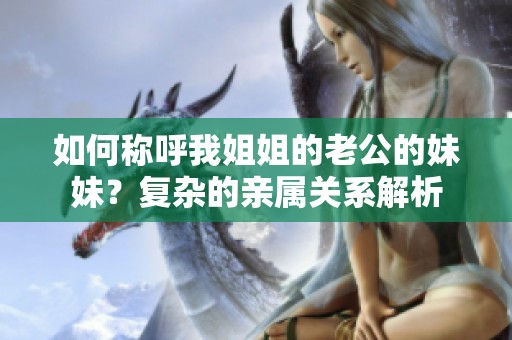 如何称呼我姐姐的老公的妹妹？复杂的亲属关系解析
