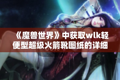 《魔兽世界》中获取wlk轻便型超级火箭靴图纸的详细攻略技巧