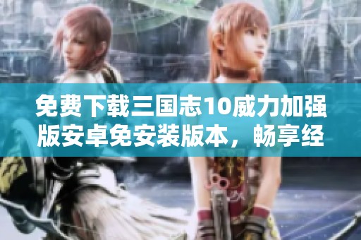免费下载三国志10威力加强版安卓免安装版本，畅享经典策略游戏体验