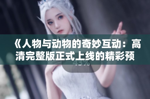 《人物与动物的奇妙互动：高清完整版正式上线的精彩预告》