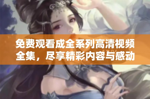 免费观看成全系列高清视频全集，尽享精彩内容与感动时刻