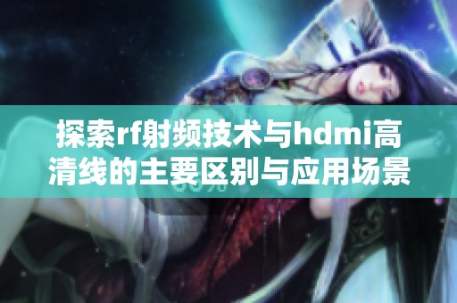 探索rf射频技术与hdmi高清线的主要区别与应用场景