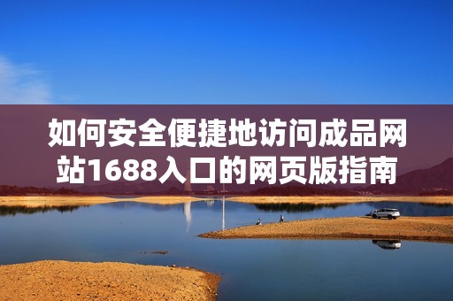 如何安全便捷地访问成品网站1688入口的网页版指南