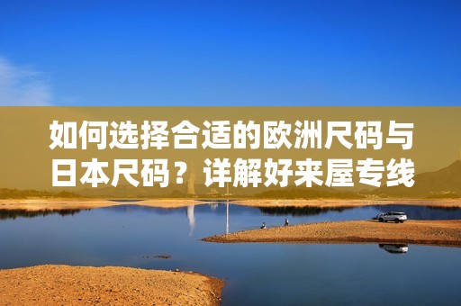 如何选择合适的欧洲尺码与日本尺码？详解好来屋专线指南