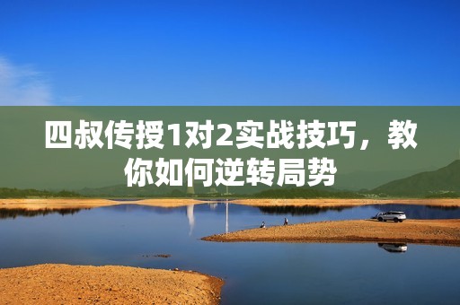 四叔传授1对2实战技巧，教你如何逆转局势