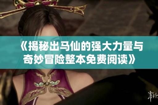《揭秘出马仙的强大力量与奇妙冒险整本免费阅读》