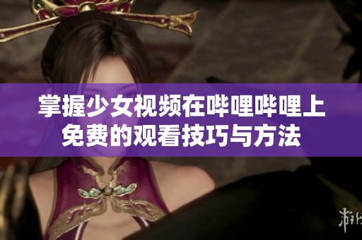 掌握少女视频在哔哩哔哩上免费的观看技巧与方法