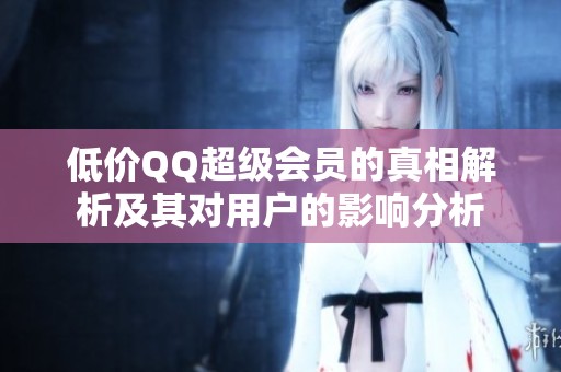 低价QQ超级会员的真相解析及其对用户的影响分析