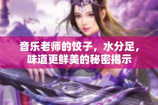 音乐老师的饺子，水分足，味道更鲜美的秘密揭示