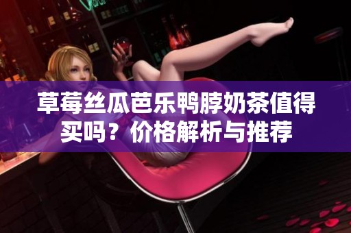 草莓丝瓜芭乐鸭脖奶茶值得买吗？价格解析与推荐