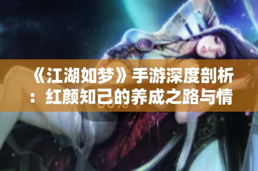 《江湖如梦》手游深度剖析：红颜知己的养成之路与情缘共铸秘籍