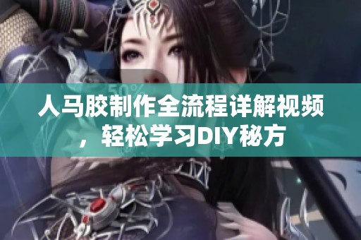 人马胶制作全流程详解视频，轻松学习DIY秘方