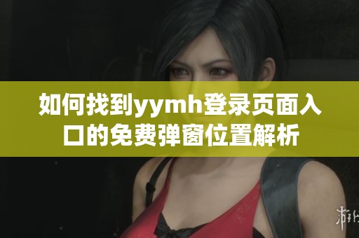 如何找到yymh登录页面入口的免费弹窗位置解析
