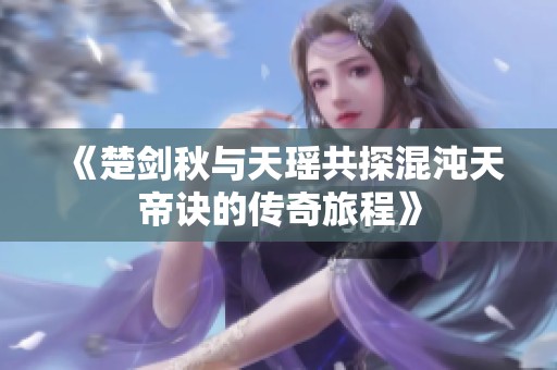 《楚剑秋与天瑶共探混沌天帝诀的传奇旅程》
