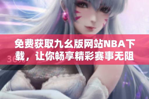 免费获取九幺版网站NBA下载，让你畅享精彩赛事无阻碍