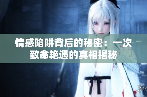 情感陷阱背后的秘密：一次致命艳遇的真相揭秘