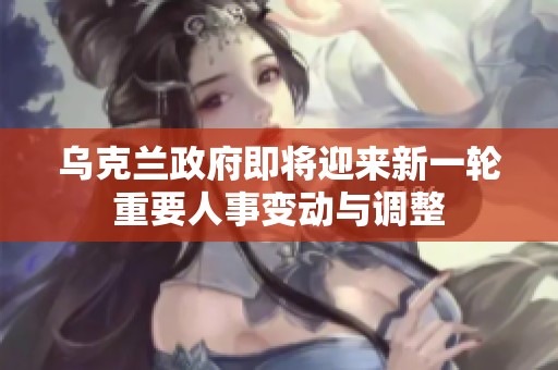 乌克兰政府即将迎来新一轮重要人事变动与调整