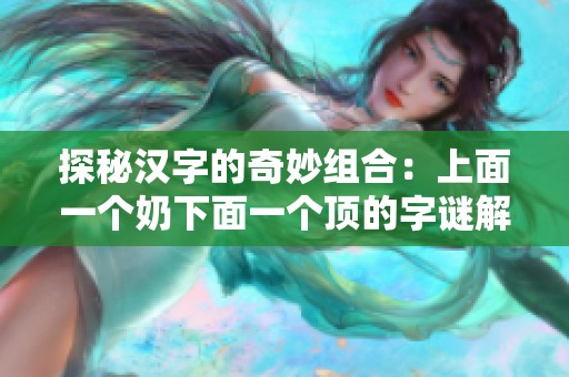 探秘汉字的奇妙组合：上面一个奶下面一个顶的字谜解答