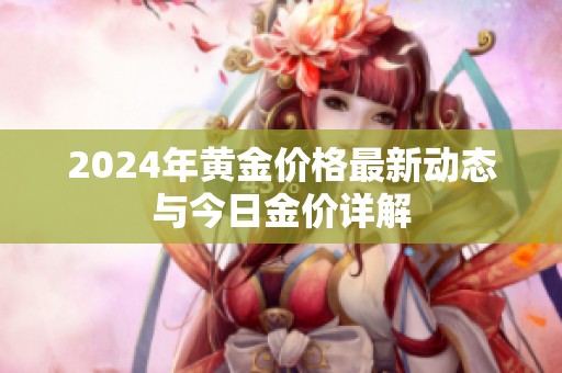 2024年黄金价格最新动态与今日金价详解