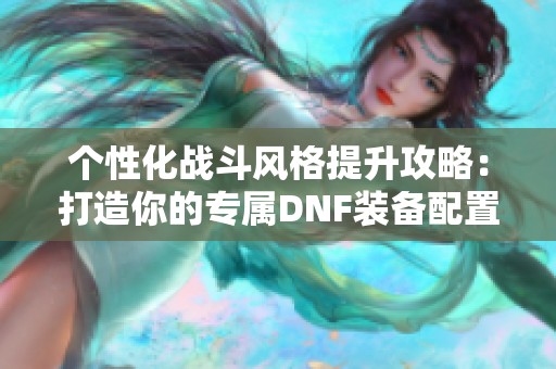 个性化战斗风格提升攻略：打造你的专属DNF装备配置方案