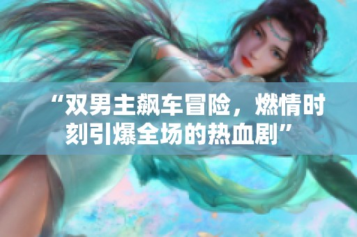 “双男主飙车冒险，燃情时刻引爆全场的热血剧”