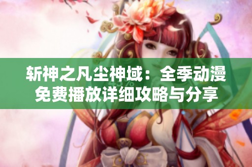 斩神之凡尘神域：全季动漫免费播放详细攻略与分享