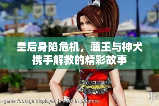 皇后身陷危机，藩王与神犬携手解救的精彩故事