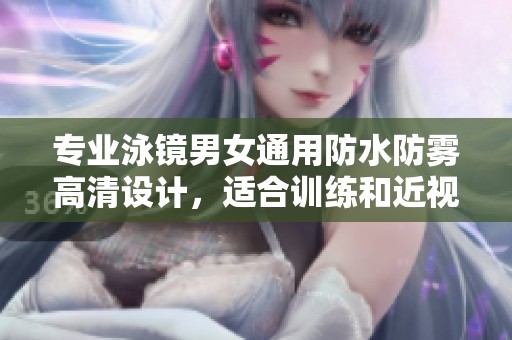 专业泳镜男女通用防水防雾高清设计，适合训练和近视游泳者使用