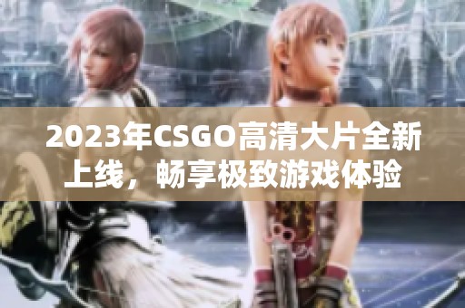 2023年CSGO高清大片全新上线，畅享极致游戏体验
