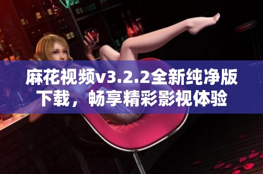 麻花视频v3.2.2全新纯净版下载，畅享精彩影视体验