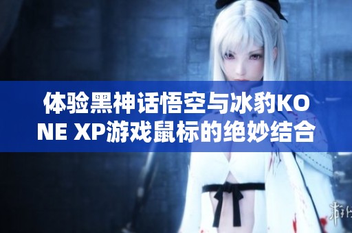 体验黑神话悟空与冰豹KONE XP游戏鼠标的绝妙结合
