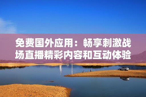 免费国外应用：畅享刺激战场直播精彩内容和互动体验