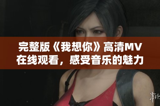 完整版《我想你》高清MV在线观看，感受音乐的魅力与情感