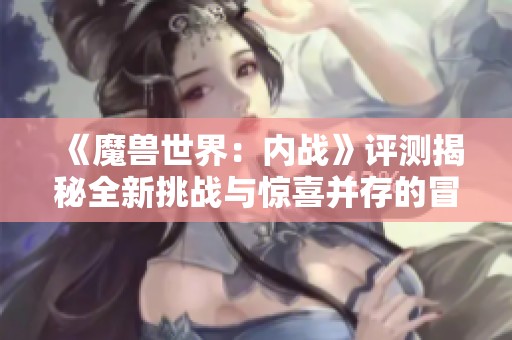 《魔兽世界：内战》评测揭秘全新挑战与惊喜并存的冒险体验