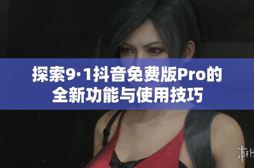探索9·1抖音免费版Pro的全新功能与使用技巧