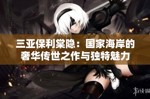三亚保利棠隐：国家海岸的奢华传世之作与独特魅力