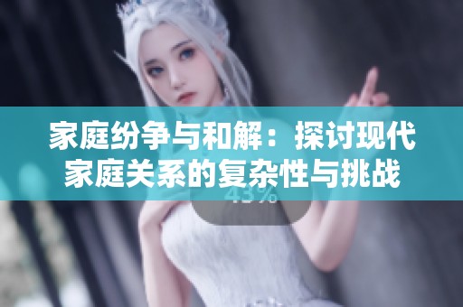 家庭纷争与和解：探讨现代家庭关系的复杂性与挑战